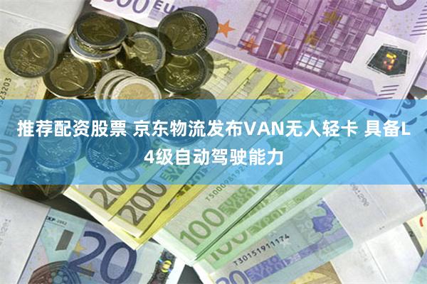 推荐配资股票 京东物流发布VAN无人轻卡 具备L4级自动驾驶能力