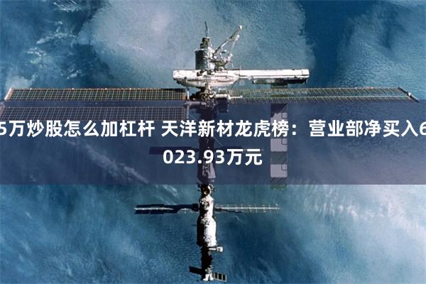 5万炒股怎么加杠杆 天洋新材龙虎榜：营业部净买入6023.93万元