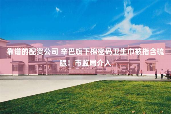 靠谱的配资公司 辛巴旗下棉密码卫生巾被指含硫脲！市监局介入