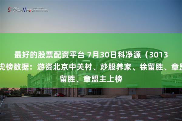 最好的股票配资平台 7月30日科净源（301372）龙虎榜数据：游资北京中关村、炒股养家、徐留胜、章盟主上榜
