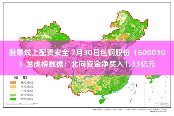 股票线上配资安全 7月30日包钢股份（600010）龙虎榜数据：北向资金净买入1.33亿元