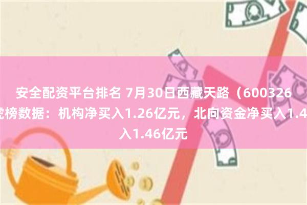 安全配资平台排名 7月30日西藏天路（600326）龙虎榜数据：机构净买入1.26亿元，北向资金净买入1.46亿元