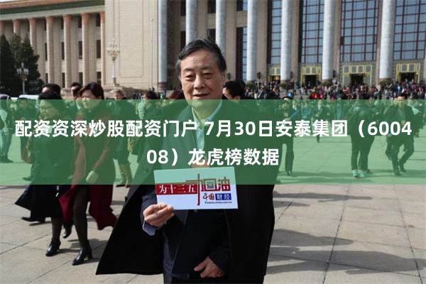 配资资深炒股配资门户 7月30日安泰集团（600408）龙虎榜数据